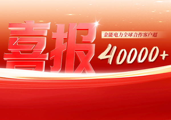 喜報(bào) | 金能電力全球合作客戶(hù)超40000+，逆勢(shì)增長(zhǎng)筑根基，全球布局再提速